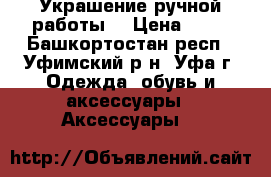 Украшение ручной работы  › Цена ­ 60 - Башкортостан респ., Уфимский р-н, Уфа г. Одежда, обувь и аксессуары » Аксессуары   